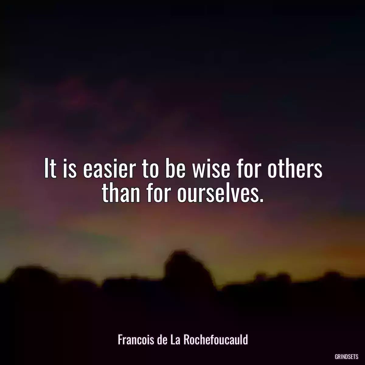 It is easier to be wise for others than for ourselves.