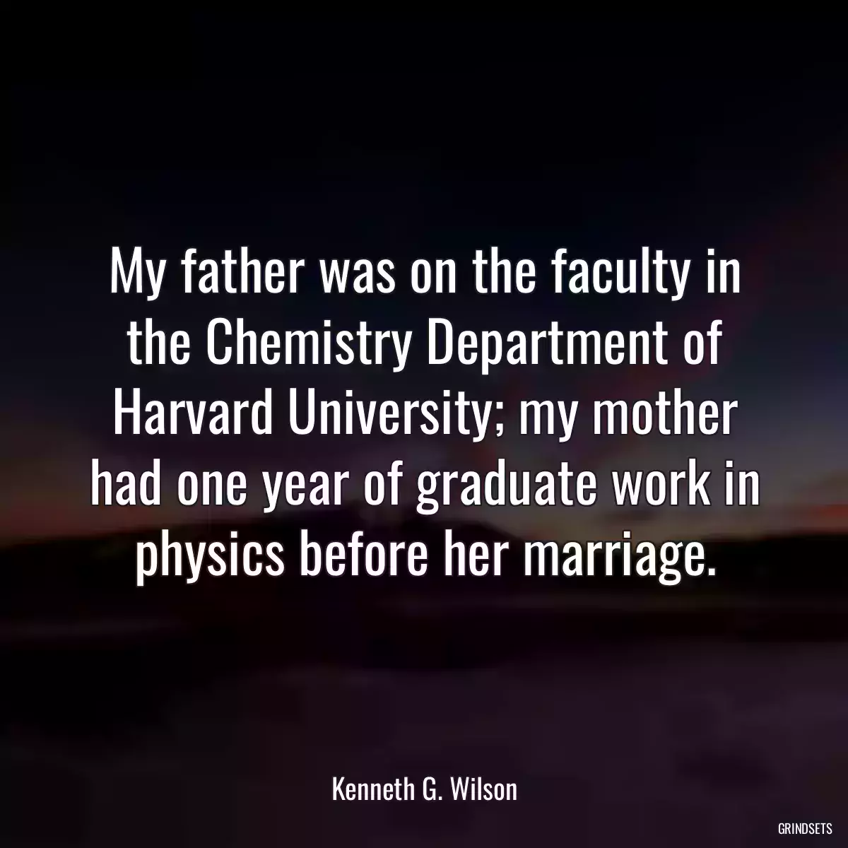 My father was on the faculty in the Chemistry Department of Harvard University; my mother had one year of graduate work in physics before her marriage.