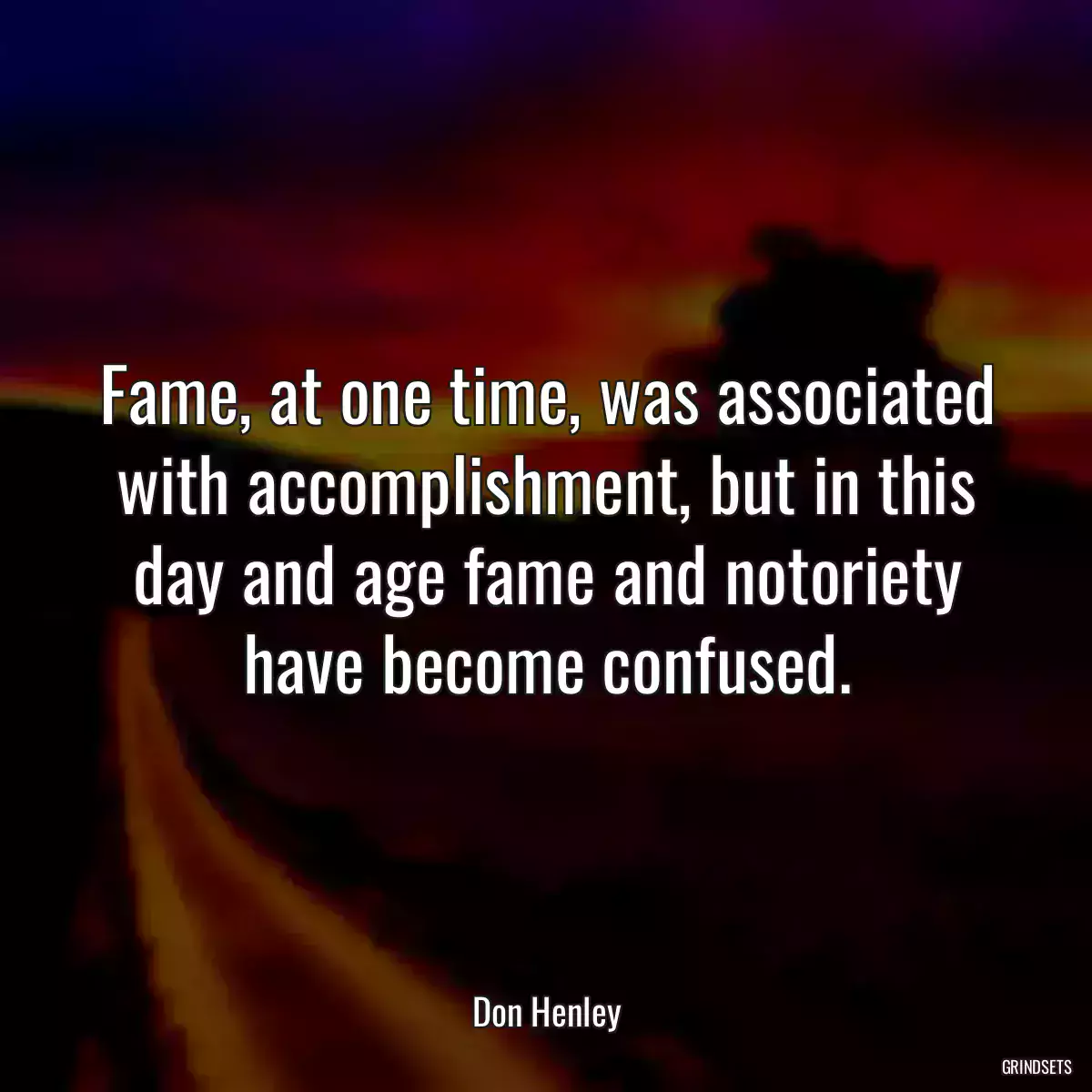 Fame, at one time, was associated with accomplishment, but in this day and age fame and notoriety have become confused.