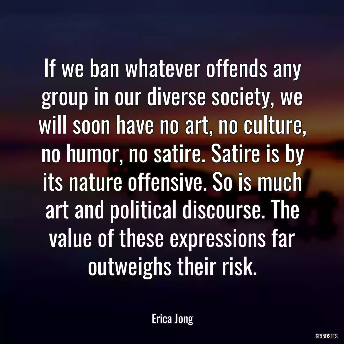 If we ban whatever offends any group in our diverse society, we will soon have no art, no culture, no humor, no satire. Satire is by its nature offensive. So is much art and political discourse. The value of these expressions far outweighs their risk.