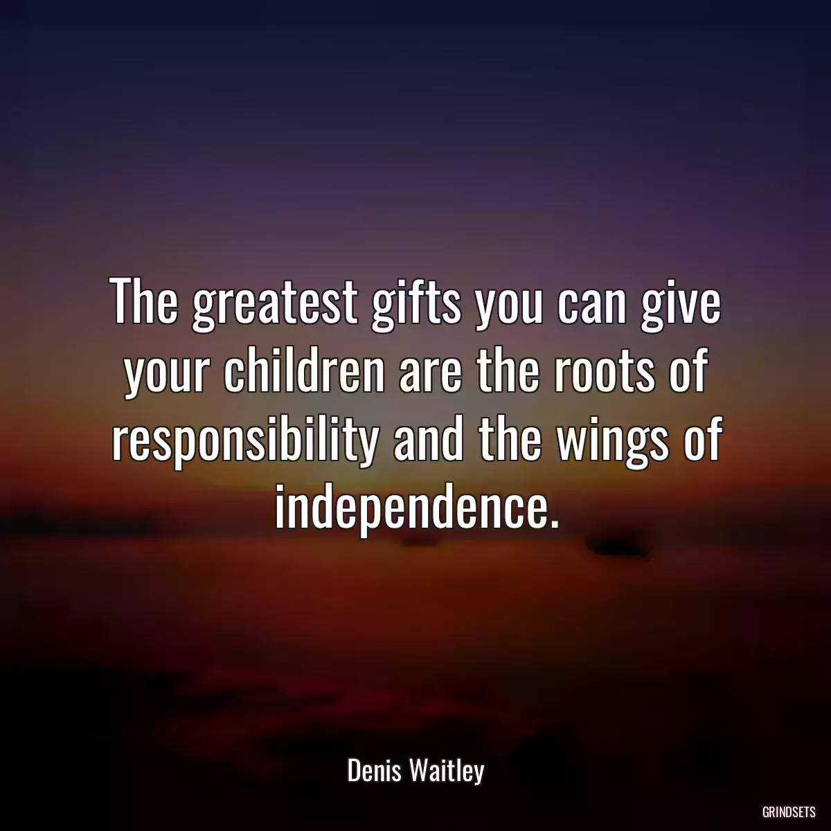 The greatest gifts you can give your children are the roots of responsibility and the wings of independence.