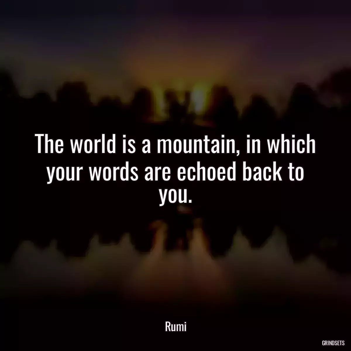 The world is a mountain, in which your words are echoed back to you.