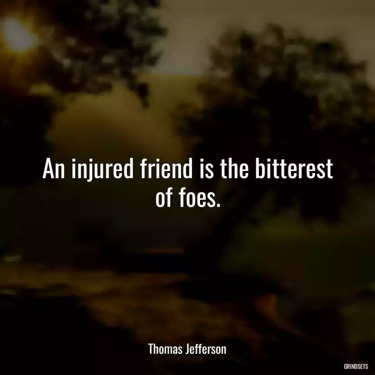 An injured friend is the bitterest of foes.