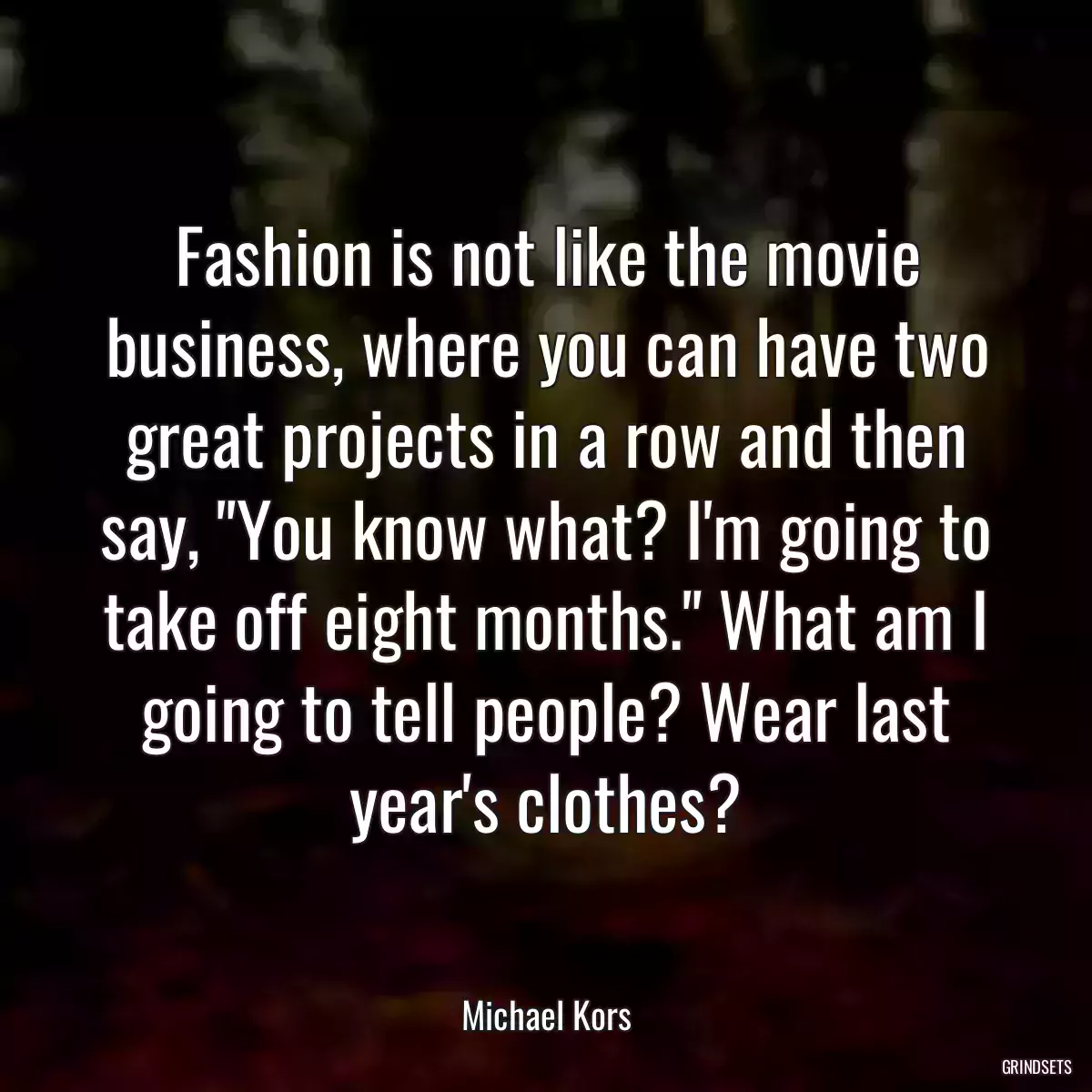 Fashion is not like the movie business, where you can have two great projects in a row and then say, \