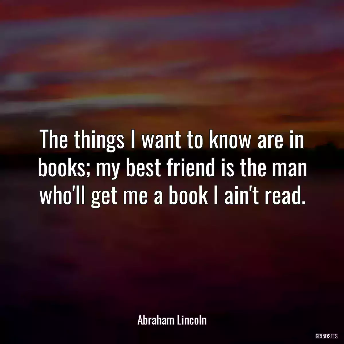 The things I want to know are in books; my best friend is the man who\'ll get me a book I ain\'t read.