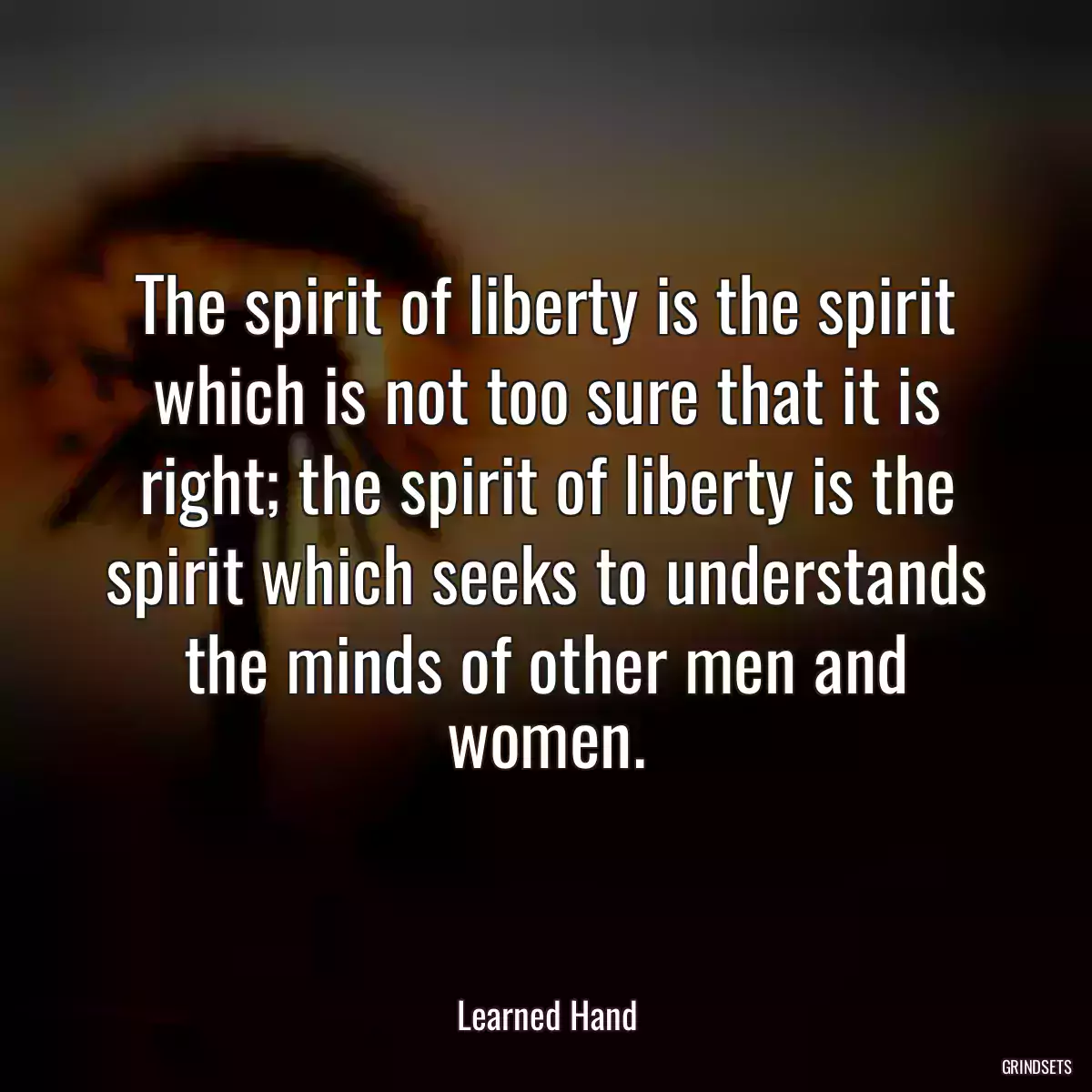 The spirit of liberty is the spirit which is not too sure that it is right; the spirit of liberty is the spirit which seeks to understands the minds of other men and women.