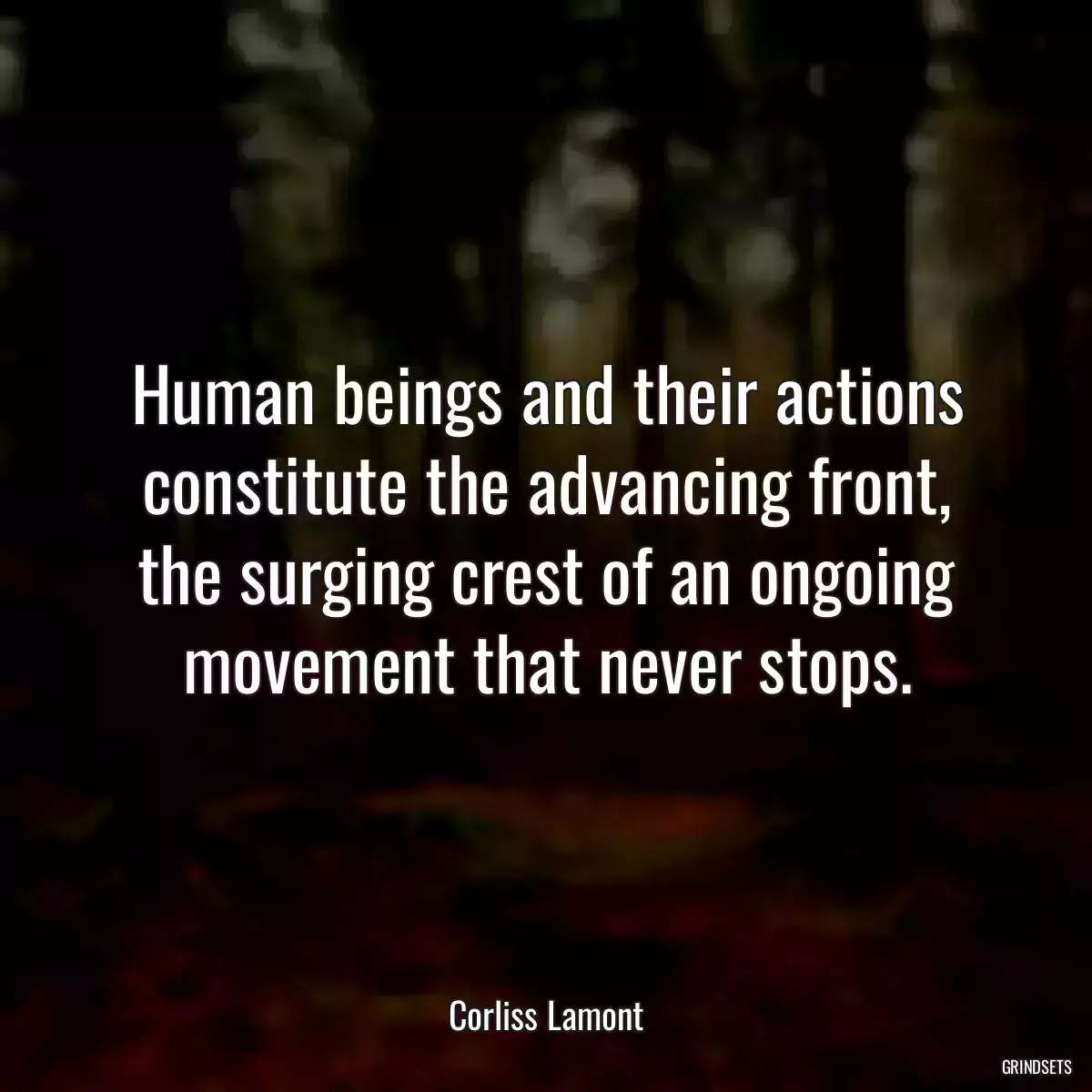 Human beings and their actions constitute the advancing front, the surging crest of an ongoing movement that never stops.