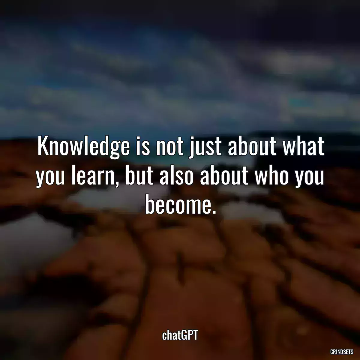 Knowledge is not just about what you learn, but also about who you become.