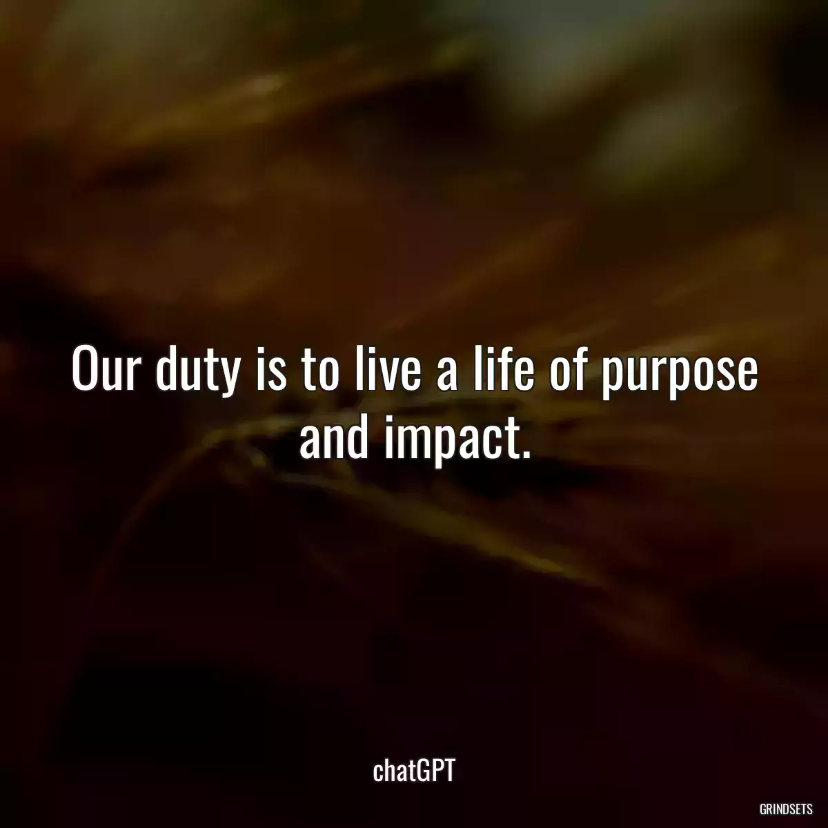 Our duty is to live a life of purpose and impact.