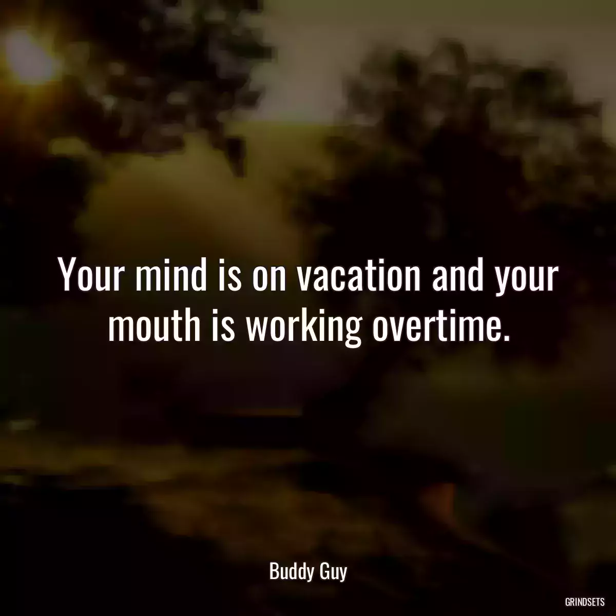 Your mind is on vacation and your mouth is working overtime.