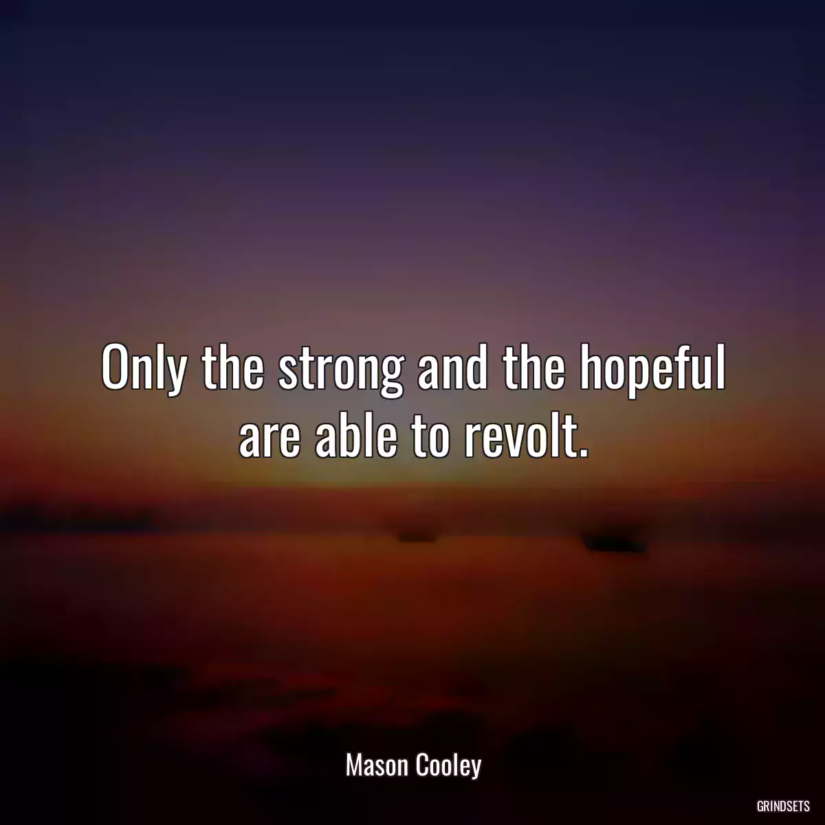 Only the strong and the hopeful are able to revolt.