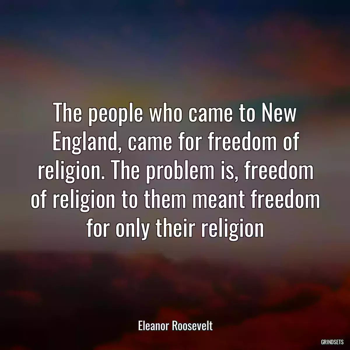 The people who came to New England, came for freedom of religion. The problem is, freedom of religion to them meant freedom for only their religion