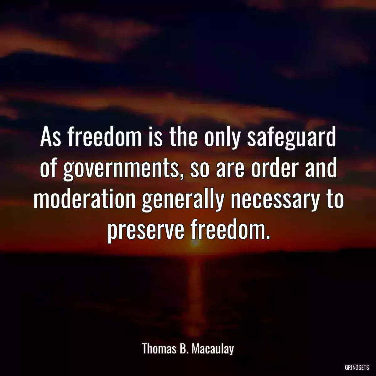 As freedom is the only safeguard of governments, so are order and moderation generally necessary to preserve freedom.