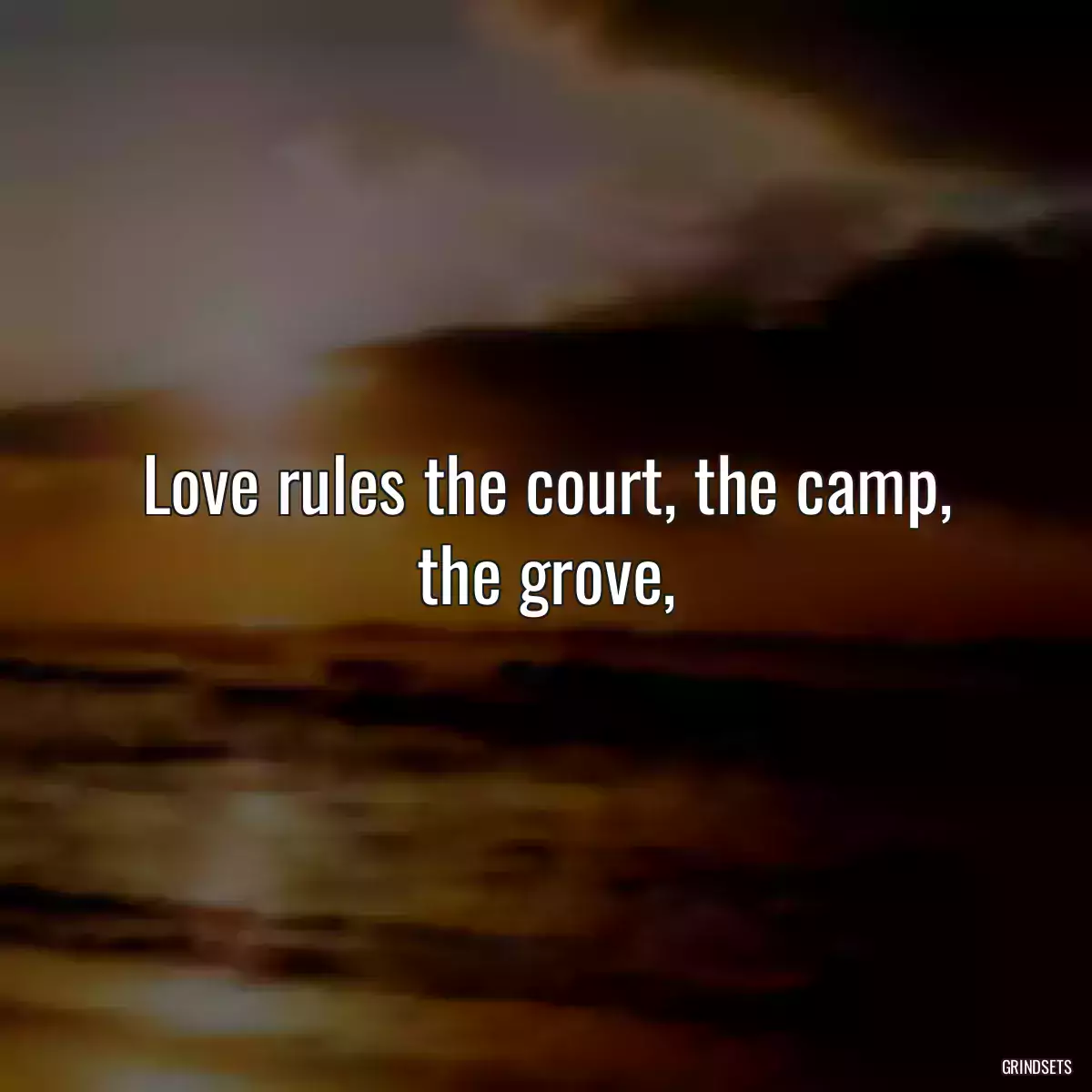 Love rules the court, the camp, the grove,
