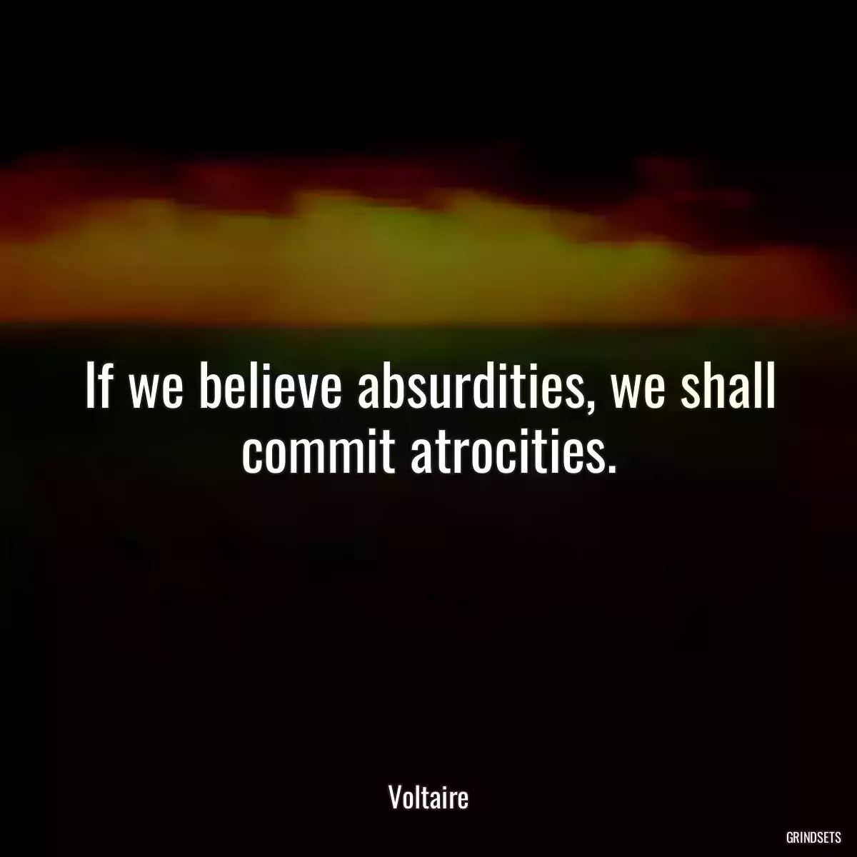 If we believe absurdities, we shall commit atrocities.