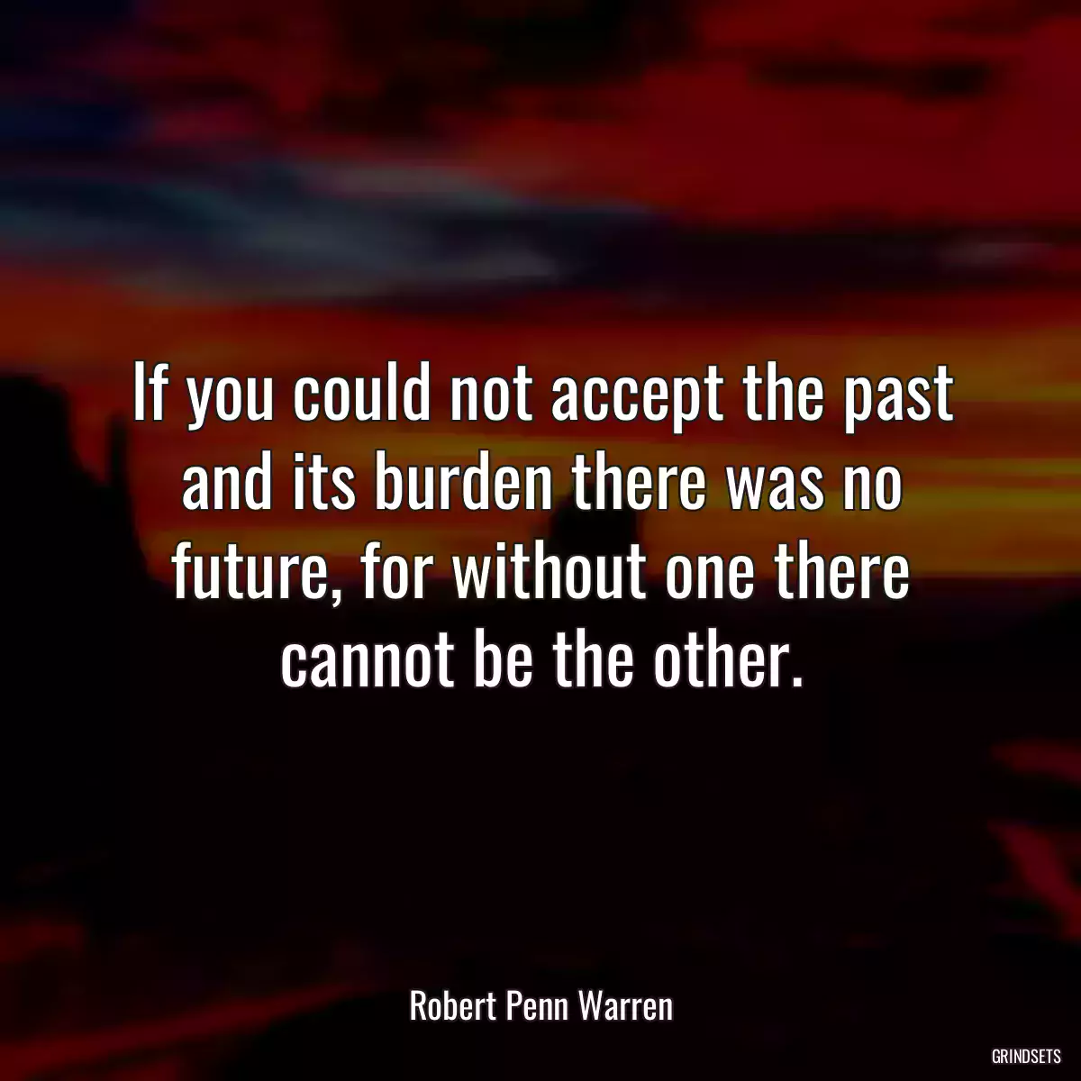 If you could not accept the past and its burden there was no future, for without one there cannot be the other.