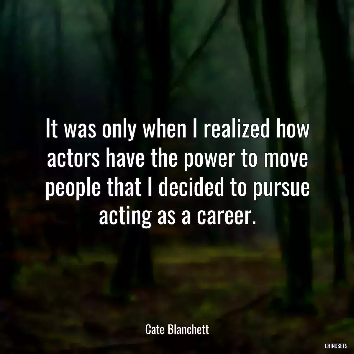 It was only when I realized how actors have the power to move people that I decided to pursue acting as a career.