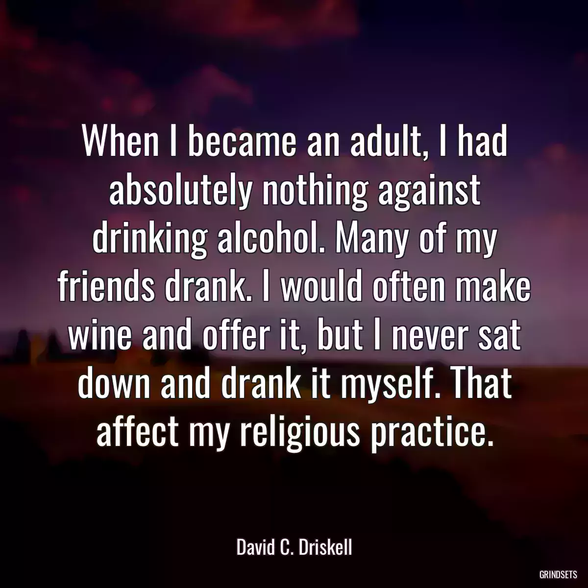 When I became an adult, I had absolutely nothing against drinking alcohol. Many of my friends drank. I would often make wine and offer it, but I never sat down and drank it myself. That affect my religious practice.