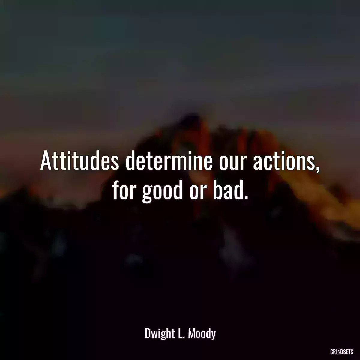 Attitudes determine our actions, for good or bad.