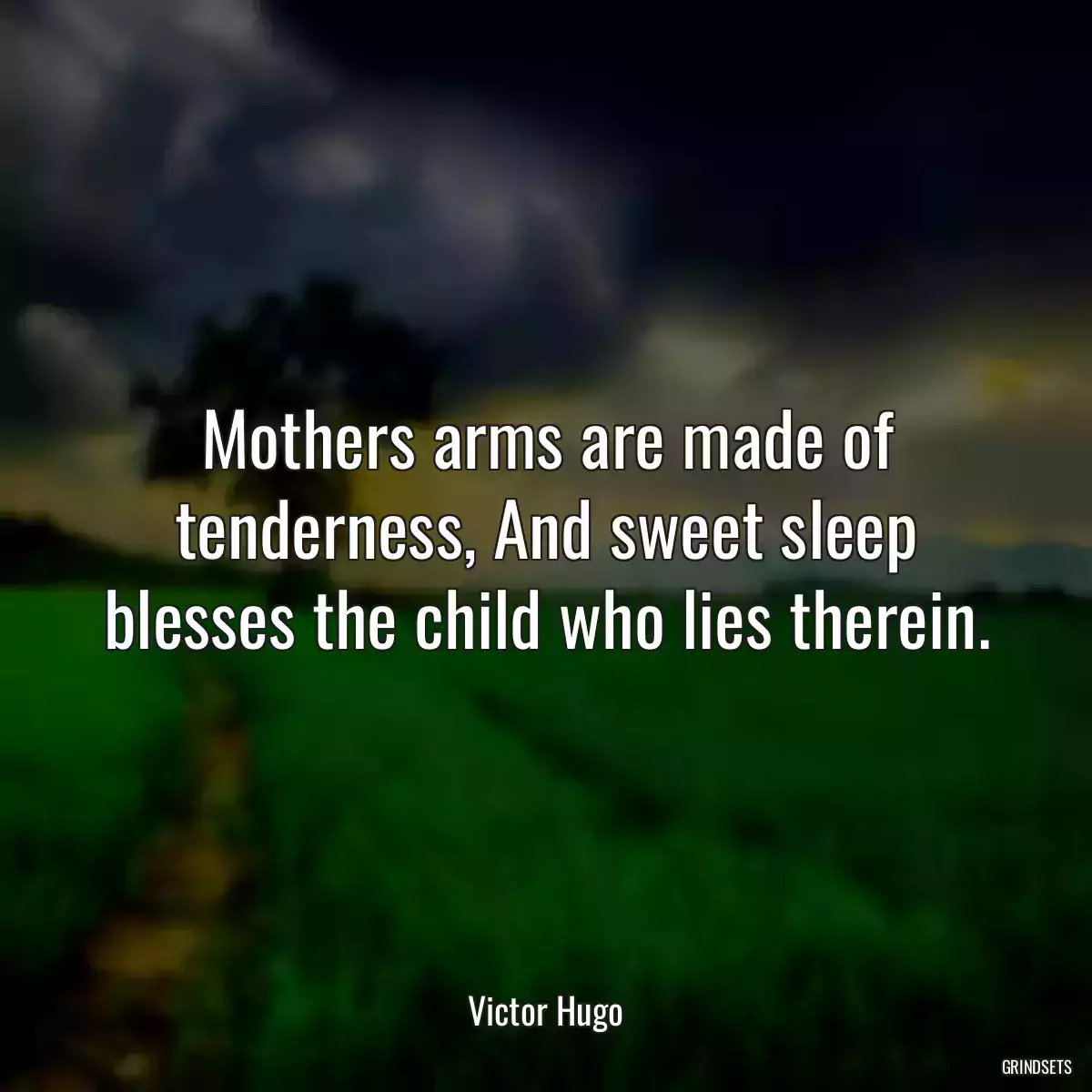 Mothers arms are made of tenderness, And sweet sleep blesses the child who lies therein.