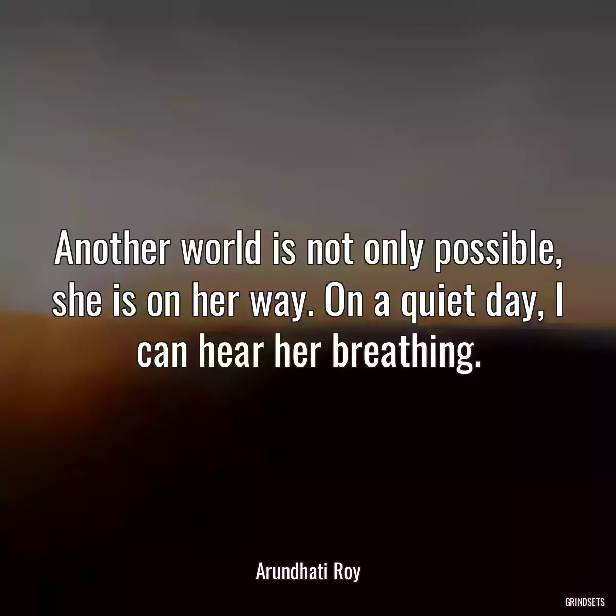 Another world is not only possible, she is on her way. On a quiet day, I can hear her breathing.