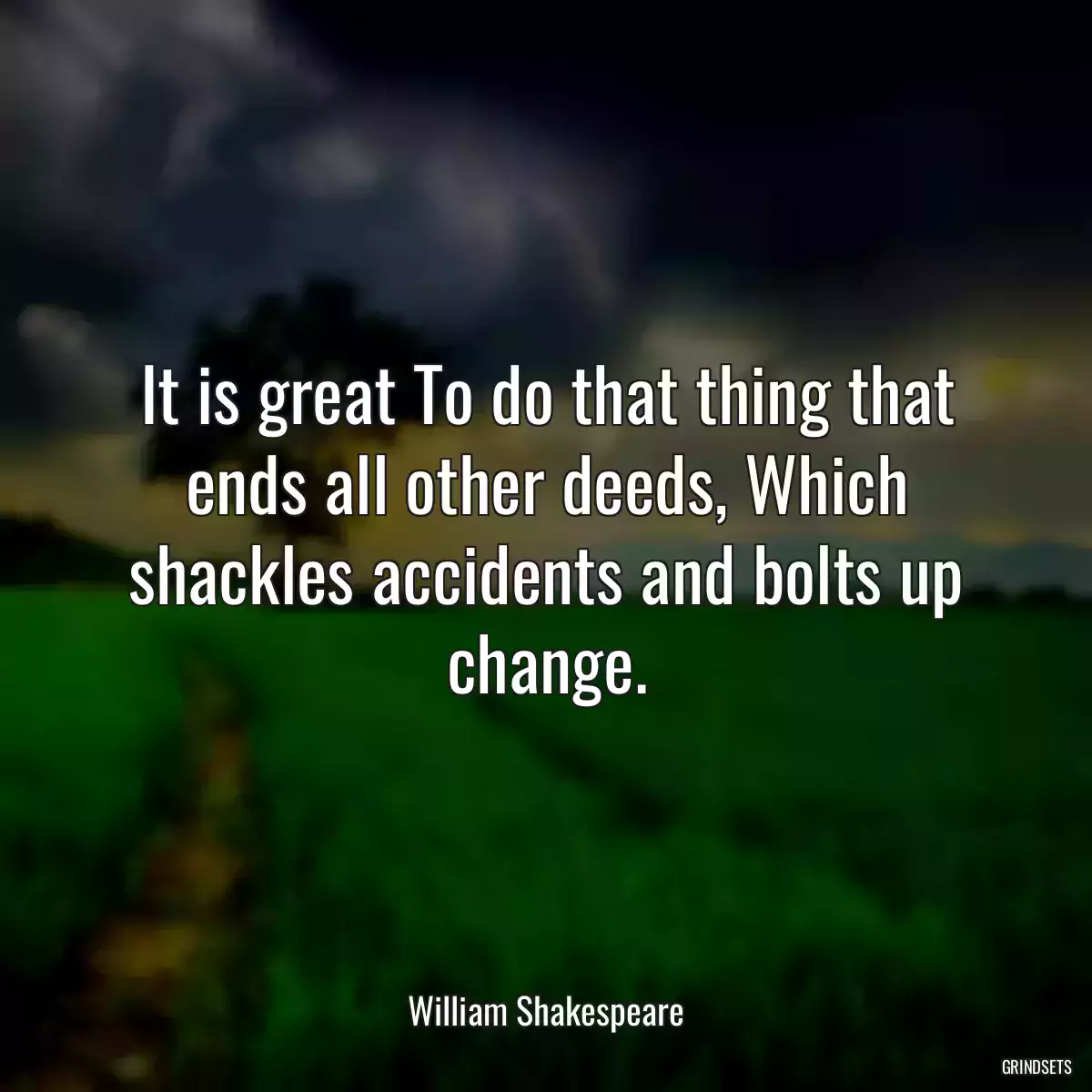 It is great To do that thing that ends all other deeds, Which shackles accidents and bolts up change.