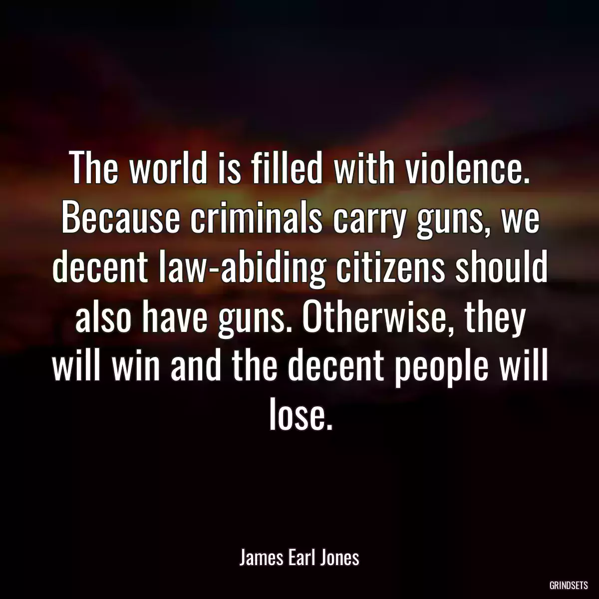 The world is filled with violence. Because criminals carry guns, we decent law-abiding citizens should also have guns. Otherwise, they will win and the decent people will lose.