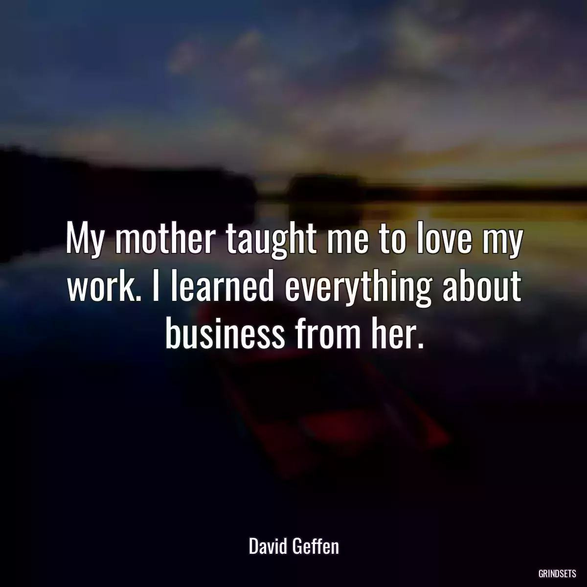 My mother taught me to love my work. I learned everything about business from her.