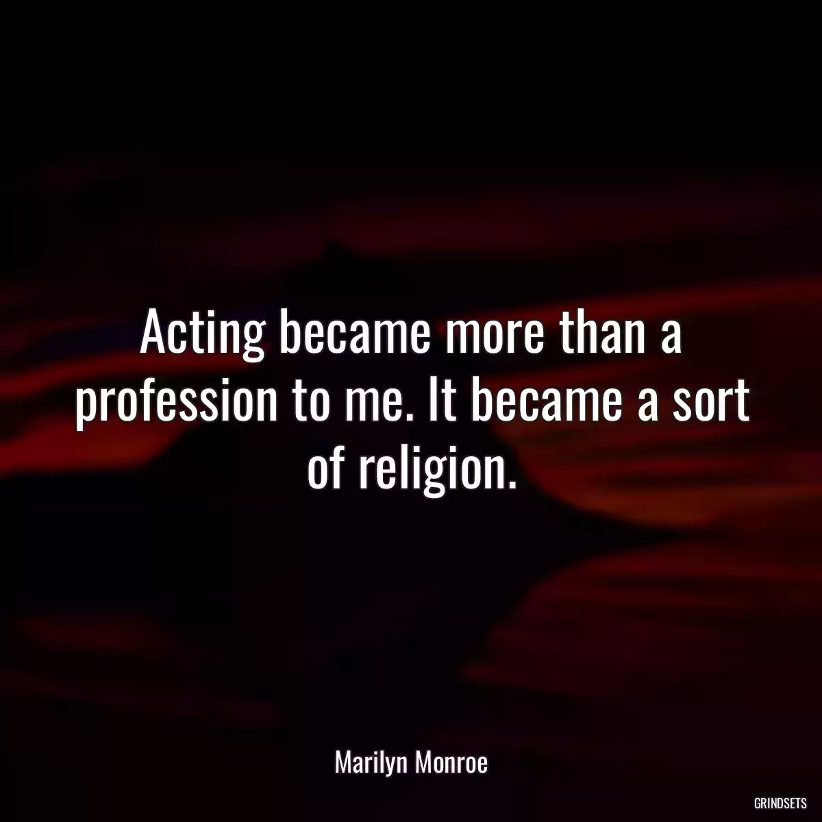 Acting became more than a profession to me. It became a sort of religion.