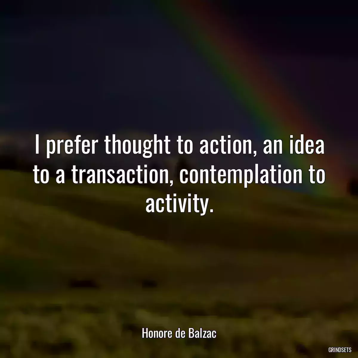 I prefer thought to action, an idea to a transaction, contemplation to activity.