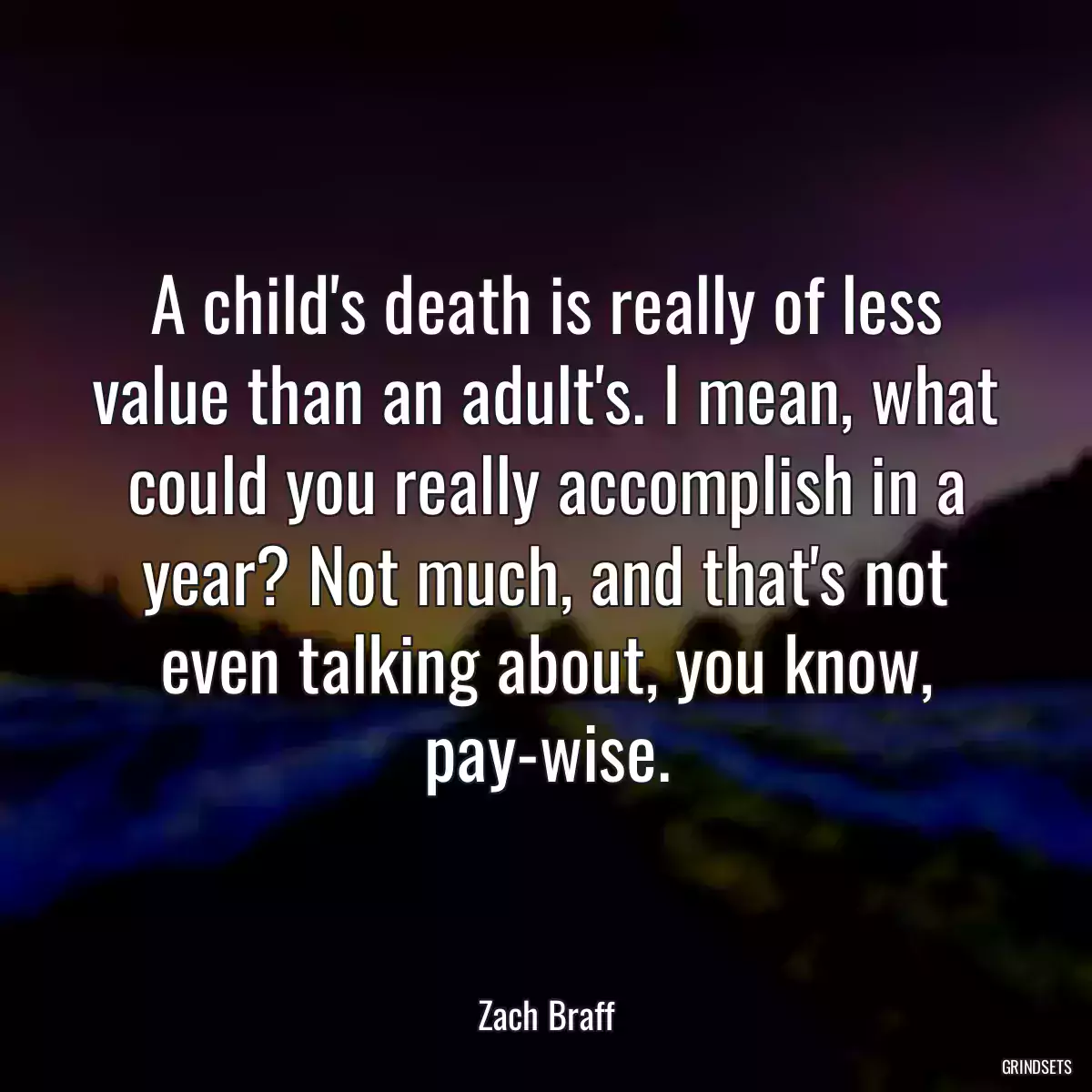 A child\'s death is really of less value than an adult\'s. I mean, what could you really accomplish in a year? Not much, and that\'s not even talking about, you know, pay-wise.