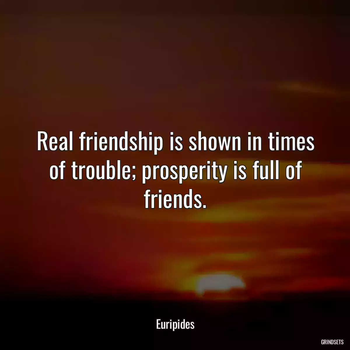 Real friendship is shown in times of trouble; prosperity is full of friends.