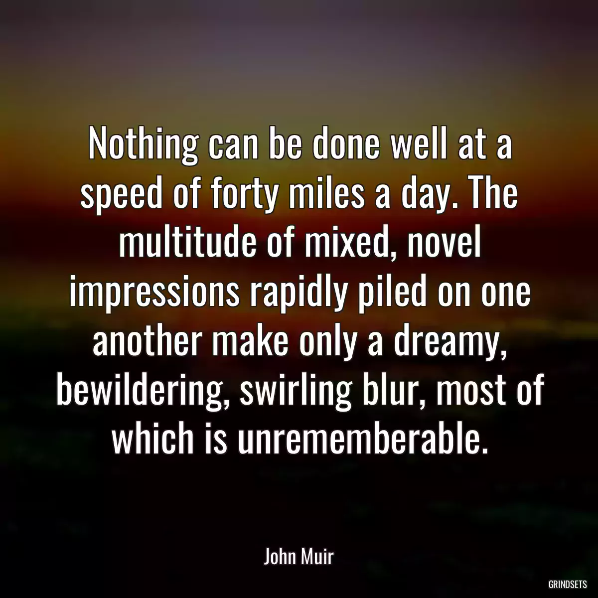 Nothing can be done well at a speed of forty miles a day. The multitude of mixed, novel impressions rapidly piled on one another make only a dreamy, bewildering, swirling blur, most of which is unrememberable.