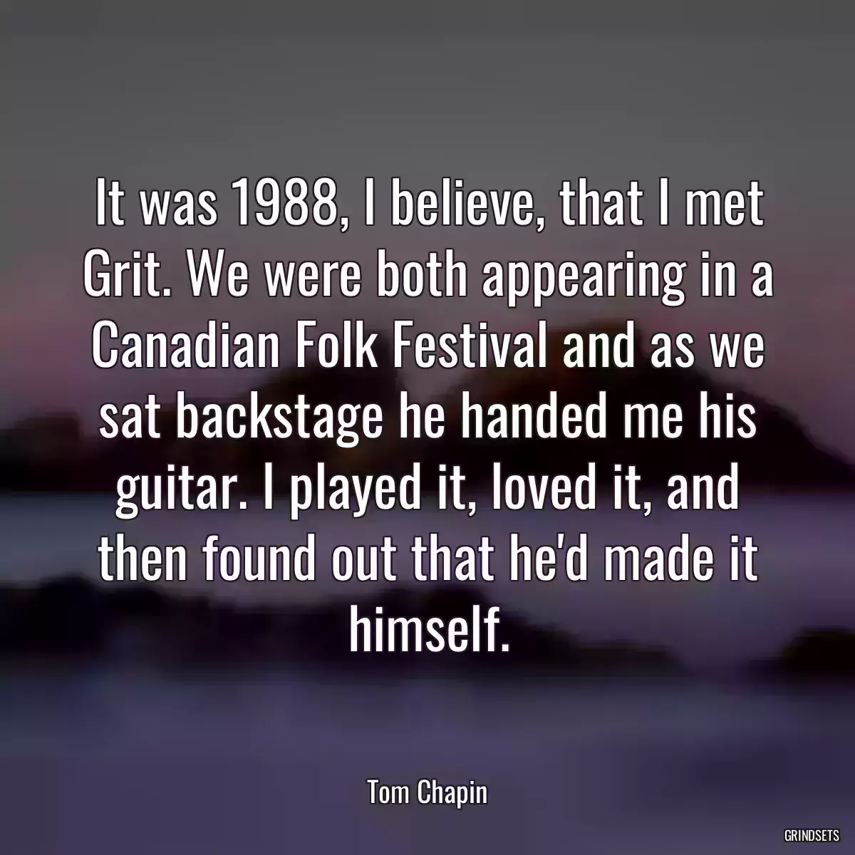 It was 1988, I believe, that I met Grit. We were both appearing in a Canadian Folk Festival and as we sat backstage he handed me his guitar. I played it, loved it, and then found out that he\'d made it himself.