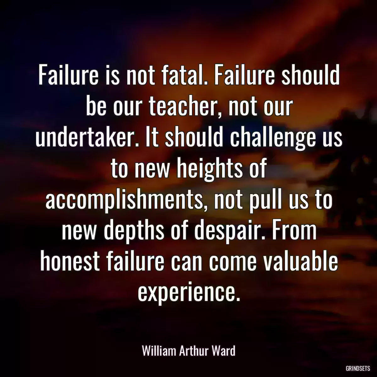 Failure is not fatal. Failure should be our teacher, not our undertaker. It should challenge us to new heights of accomplishments, not pull us to new depths of despair. From honest failure can come valuable experience.