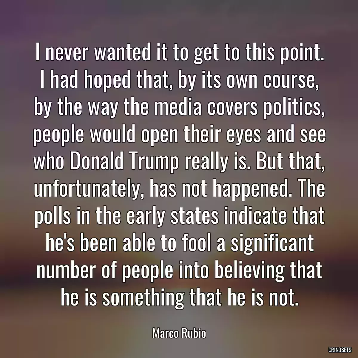 I never wanted it to get to this point. I had hoped that, by its own course, by the way the media covers politics, people would open their eyes and see who Donald Trump really is. But that, unfortunately, has not happened. The polls in the early states indicate that he\'s been able to fool a significant number of people into believing that he is something that he is not.