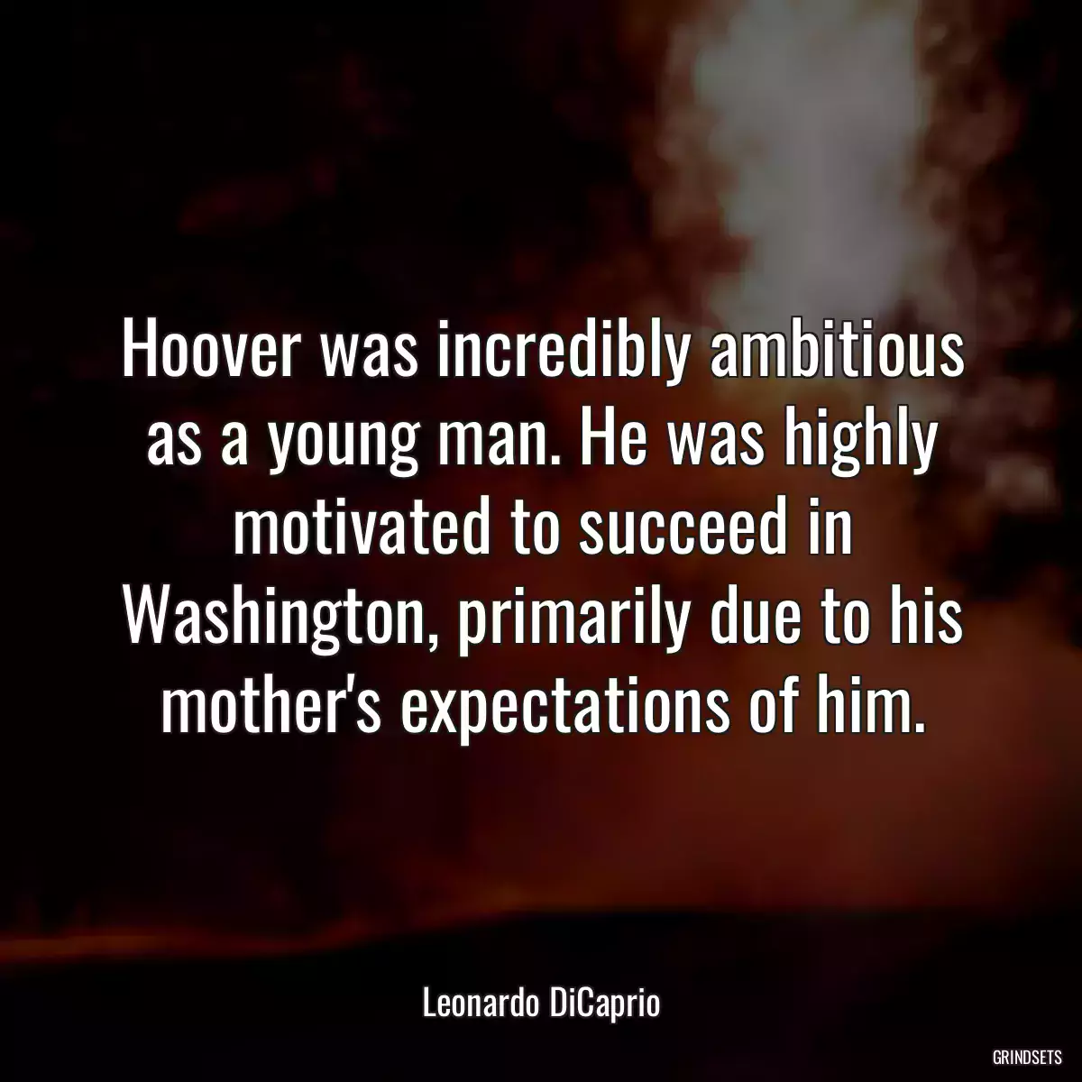 Hoover was incredibly ambitious as a young man. He was highly motivated to succeed in Washington, primarily due to his mother\'s expectations of him.