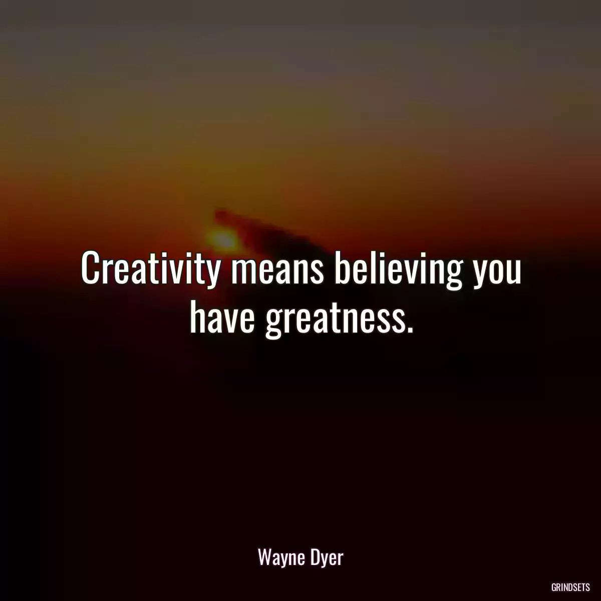 Creativity means believing you have greatness.