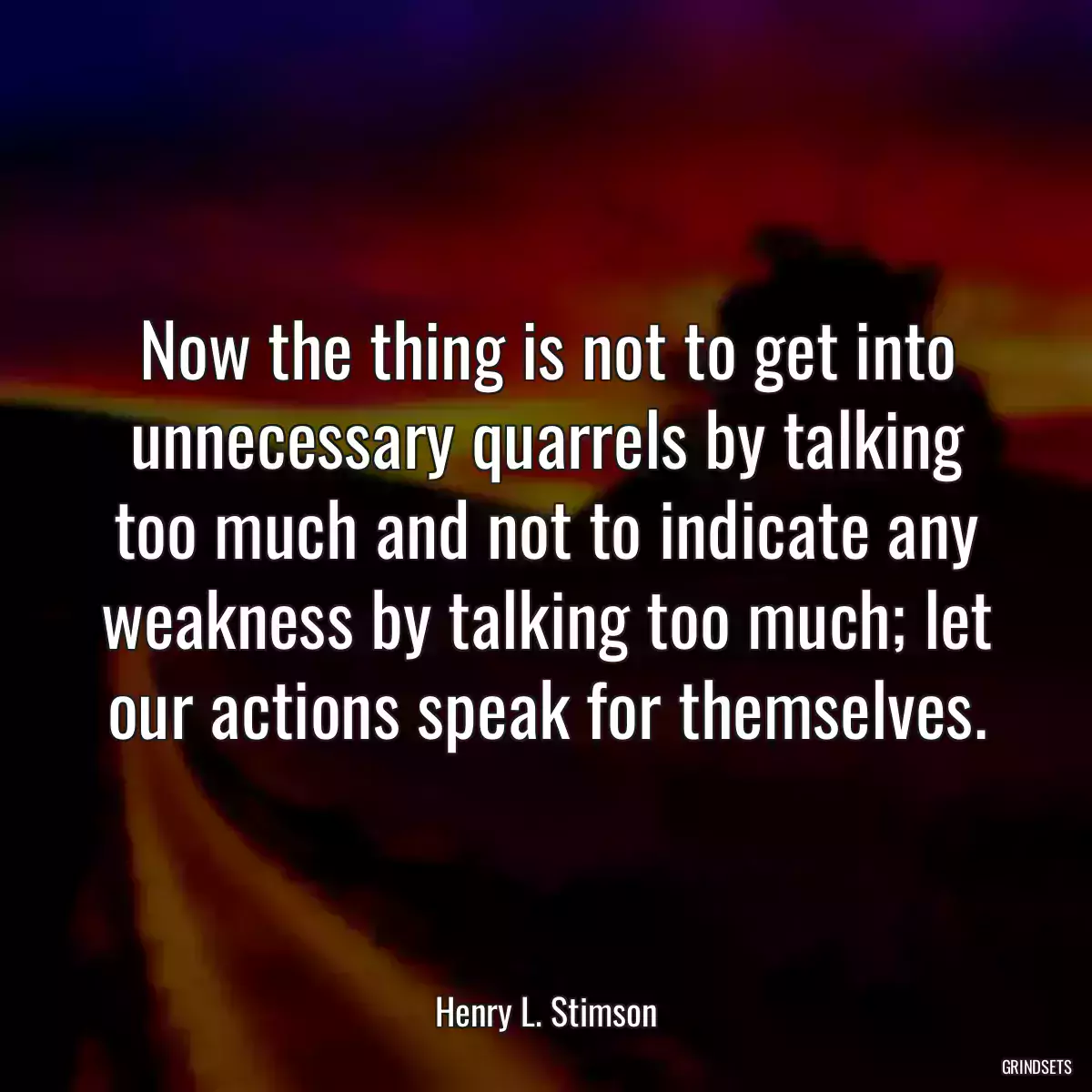 Now the thing is not to get into unnecessary quarrels by talking too much and not to indicate any weakness by talking too much; let our actions speak for themselves.