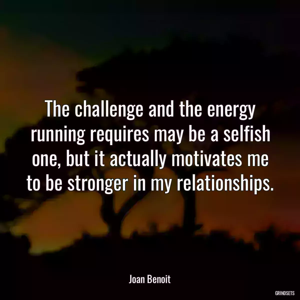 The challenge and the energy running requires may be a selfish one, but it actually motivates me to be stronger in my relationships.