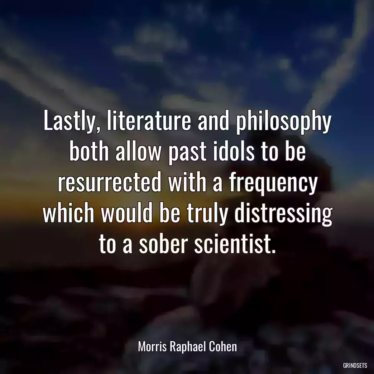 Lastly, literature and philosophy both allow past idols to be resurrected with a frequency which would be truly distressing to a sober scientist.