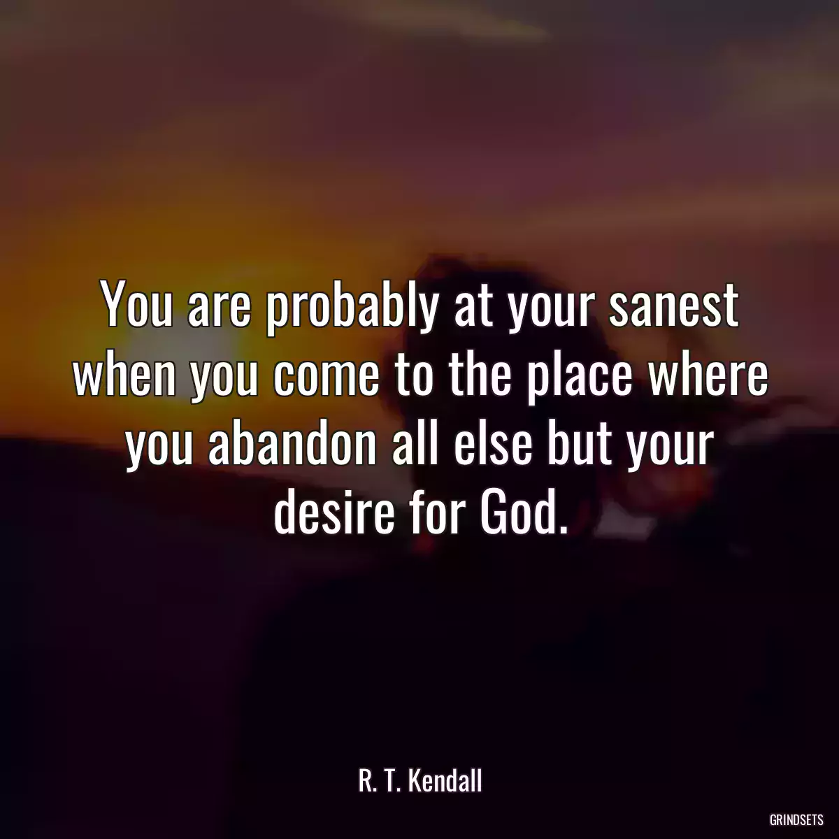 You are probably at your sanest when you come to the place where you abandon all else but your desire for God.