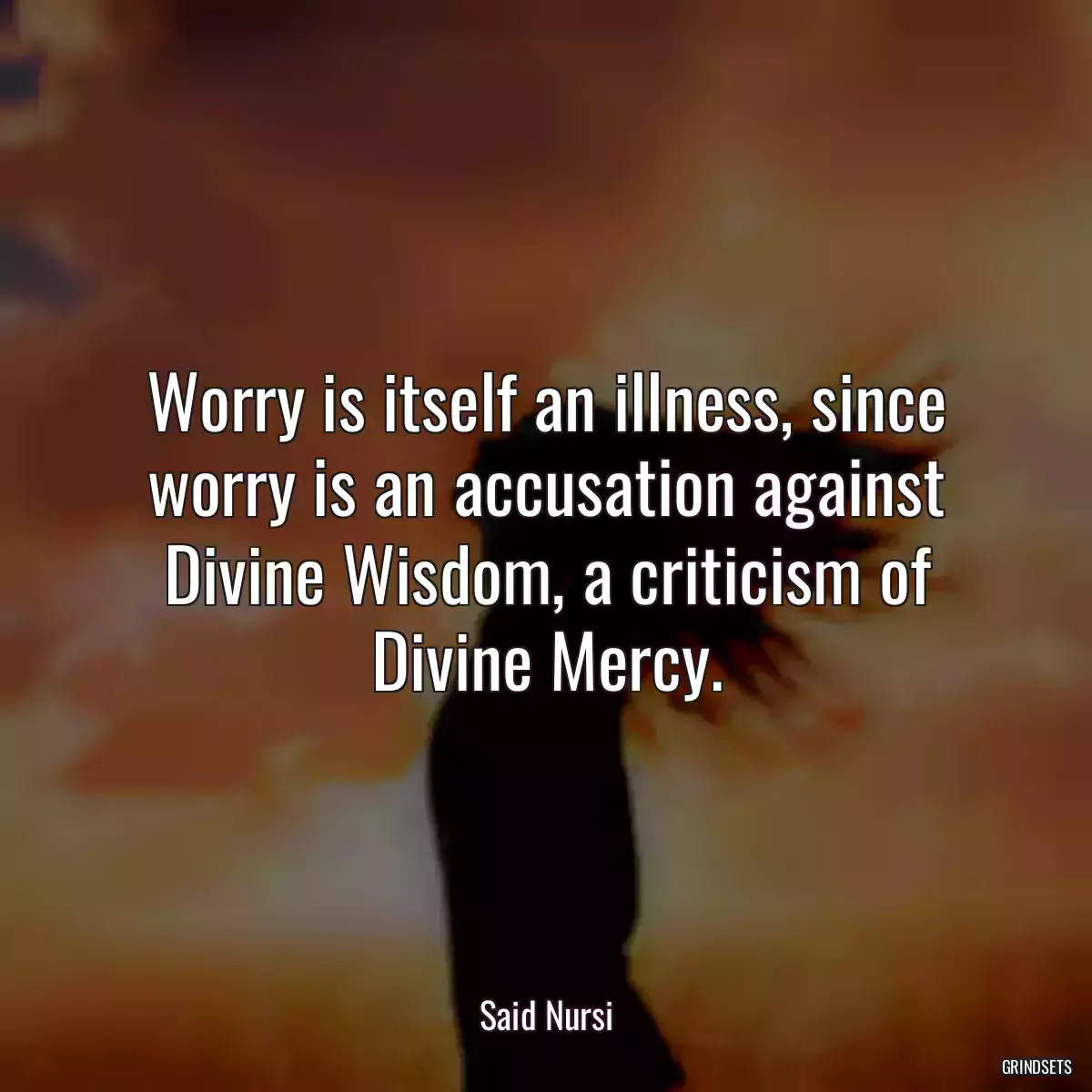 Worry is itself an illness, since worry is an accusation against Divine Wisdom, a criticism of Divine Mercy.