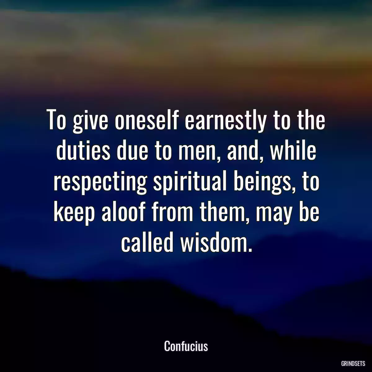 To give oneself earnestly to the duties due to men, and, while respecting spiritual beings, to keep aloof from them, may be called wisdom.