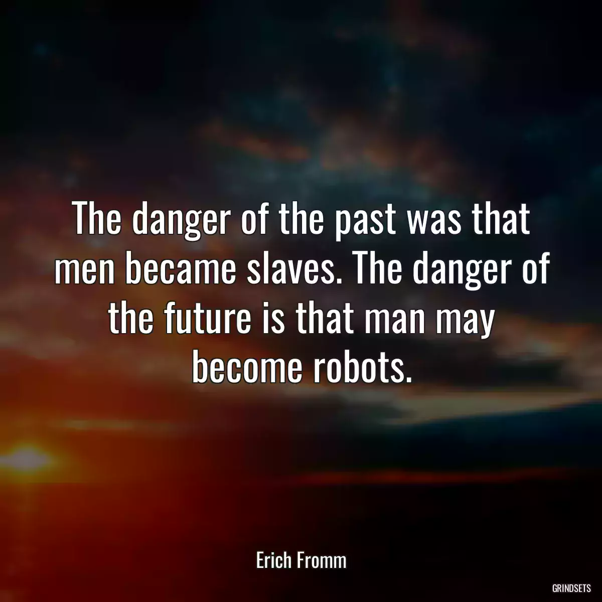 The danger of the past was that men became slaves. The danger of the future is that man may become robots.