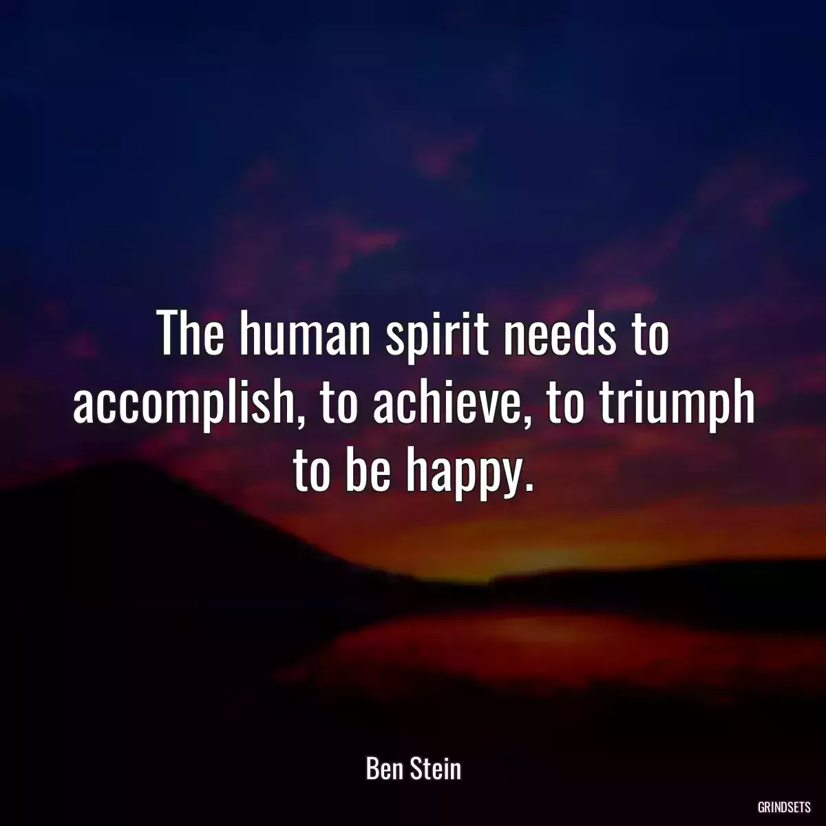 The human spirit needs to accomplish, to achieve, to triumph to be happy.