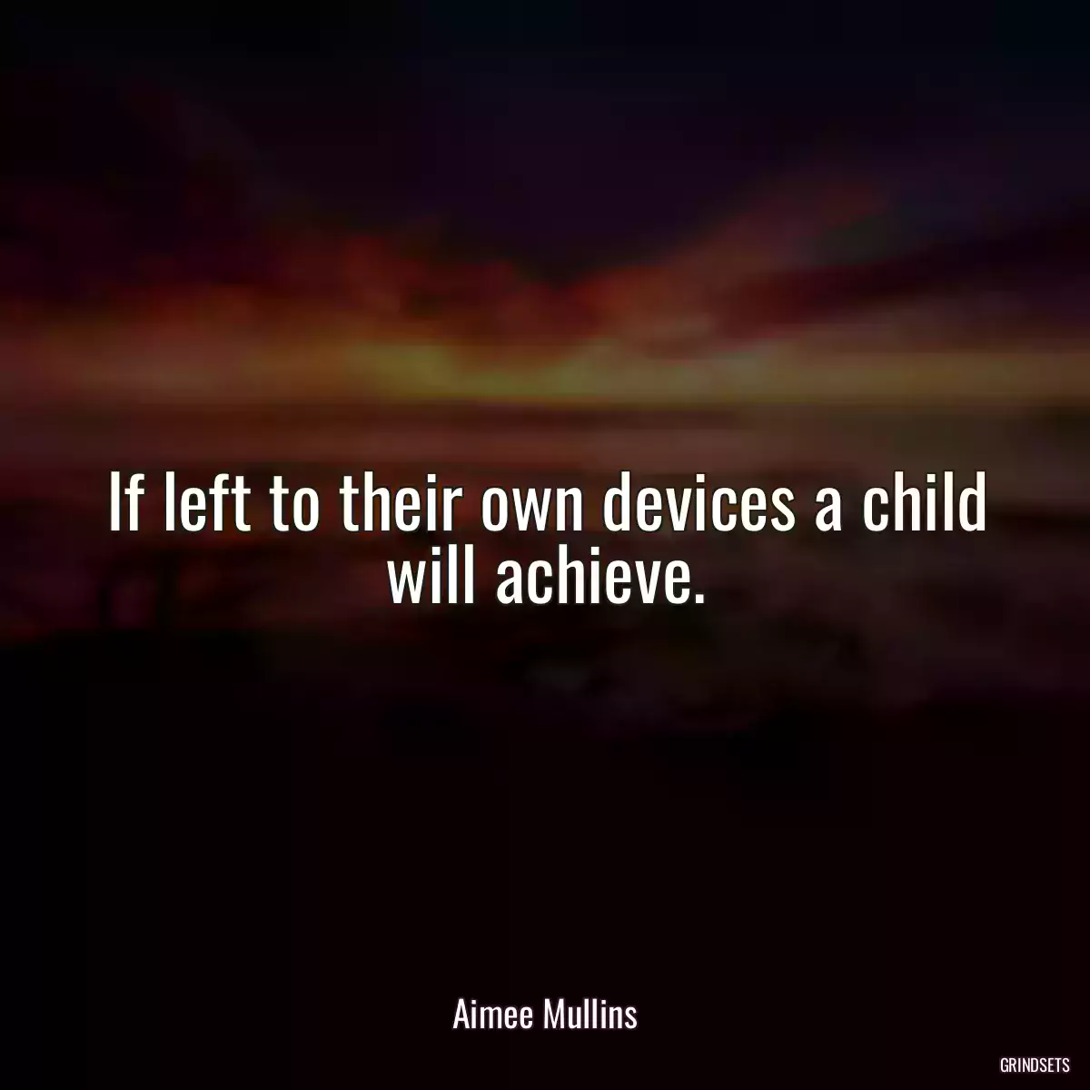 If left to their own devices a child will achieve.