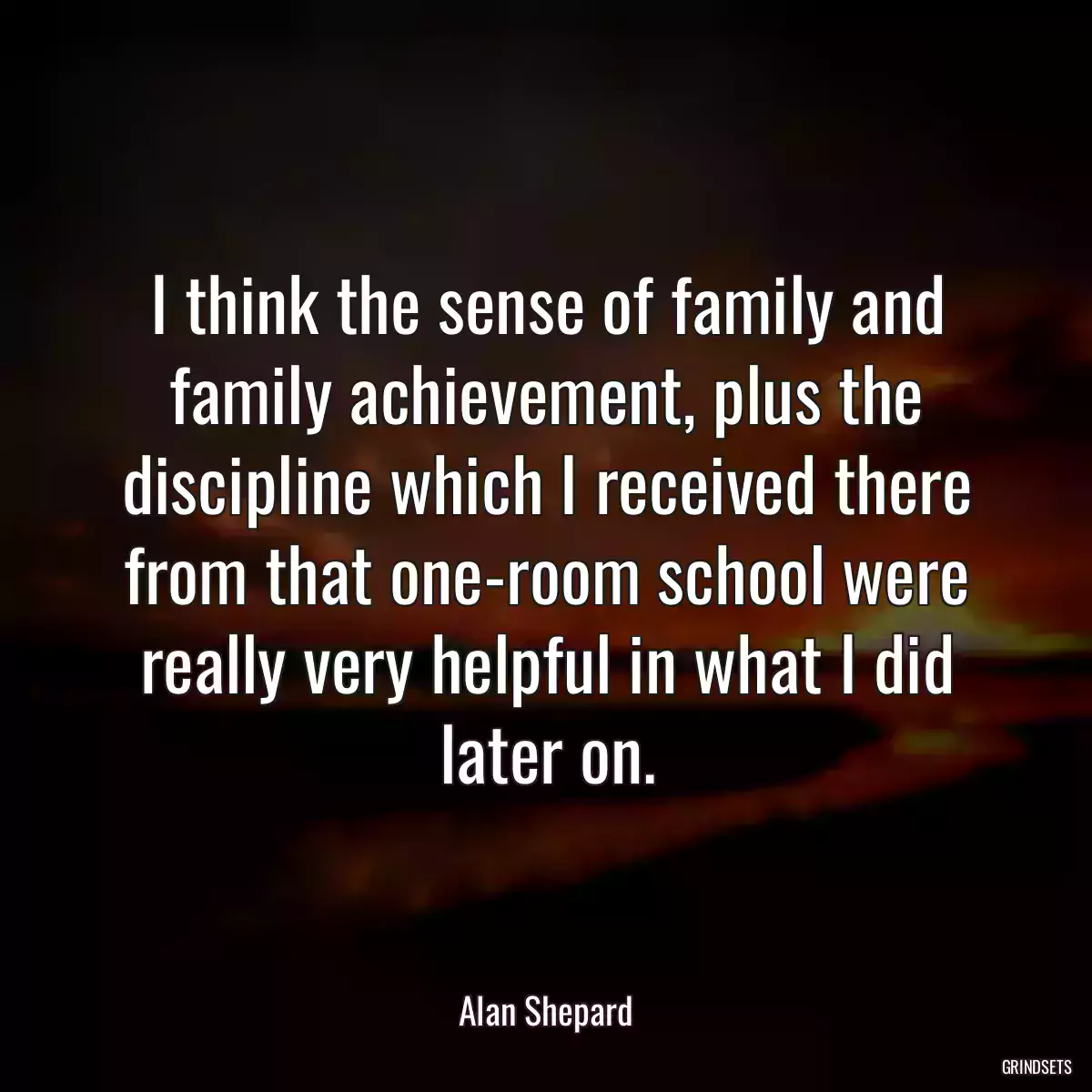 I think the sense of family and family achievement, plus the discipline which I received there from that one-room school were really very helpful in what I did later on.