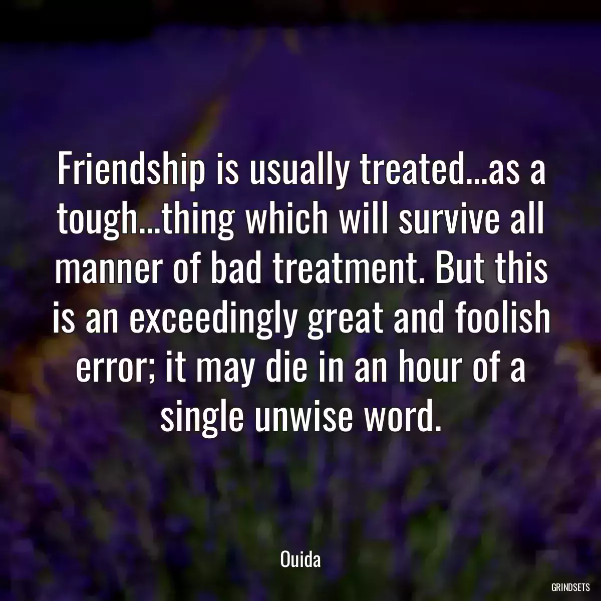 Friendship is usually treated...as a tough...thing which will survive all manner of bad treatment. But this is an exceedingly great and foolish error; it may die in an hour of a single unwise word.