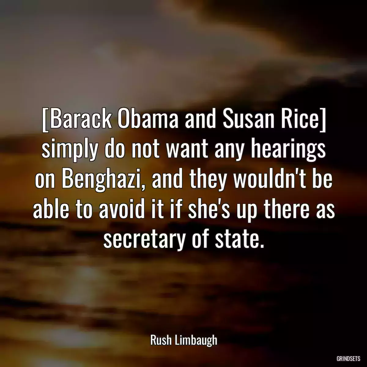 [Barack Obama and Susan Rice] simply do not want any hearings on Benghazi, and they wouldn\'t be able to avoid it if she\'s up there as secretary of state.